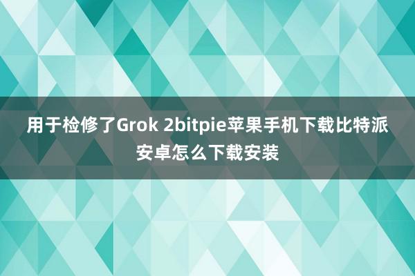 用于检修了Grok 2bitpie苹果手机下载比特派安卓怎么下载安装