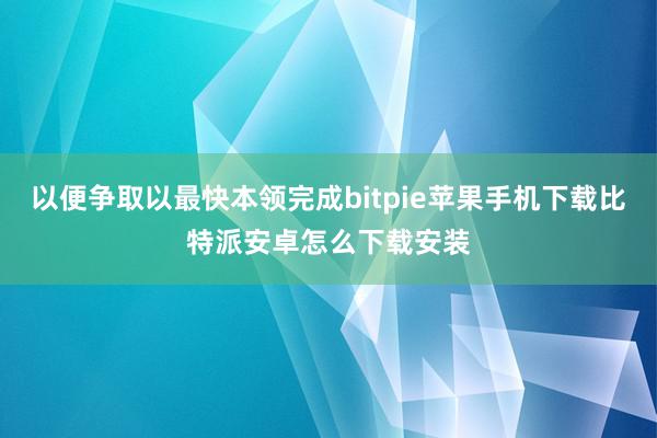 以便争取以最快本领完成bitpie苹果手机下载比特派安卓怎么下载安装