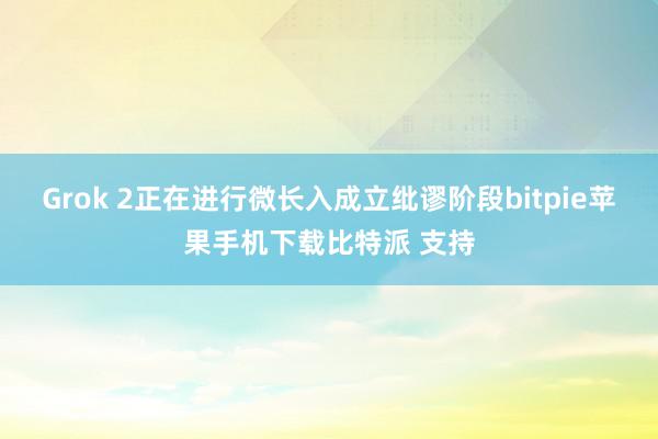 Grok 2正在进行微长入成立纰谬阶段bitpie苹果手机下载比特派 支持