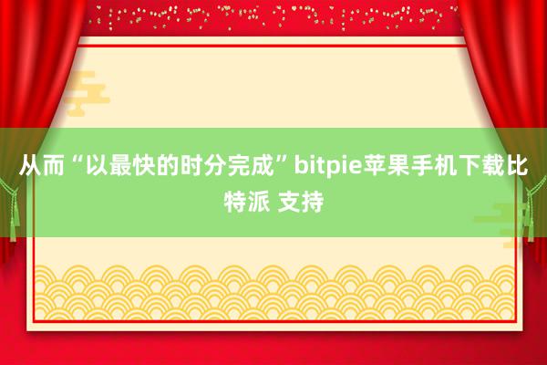 从而“以最快的时分完成”bitpie苹果手机下载比特派 支持