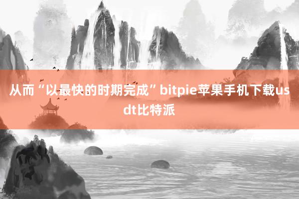 从而“以最快的时期完成”bitpie苹果手机下载usdt比特派