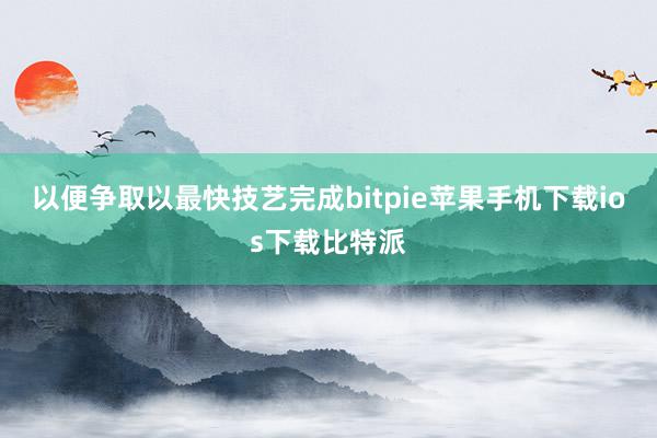 以便争取以最快技艺完成bitpie苹果手机下载ios下载比特派