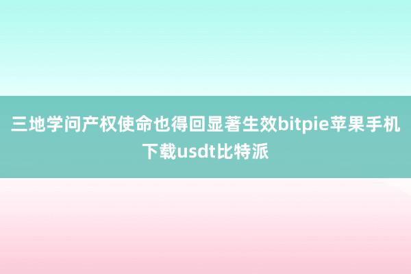 三地学问产权使命也得回显著生效bitpie苹果手机下载usdt比特派