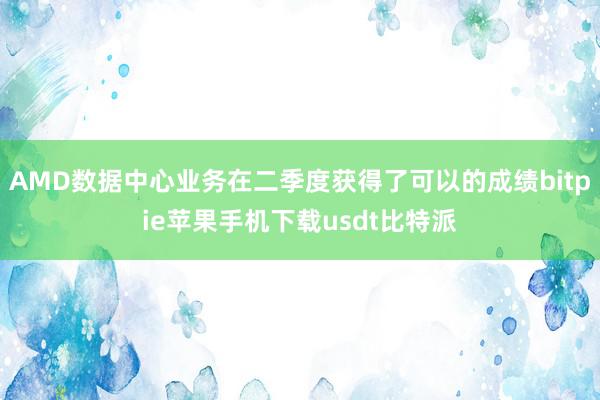 AMD数据中心业务在二季度获得了可以的成绩bitpie苹果手机下载usdt比特派