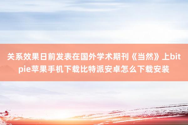 关系效果日前发表在国外学术期刊《当然》上bitpie苹果手机下载比特派安卓怎么下载安装