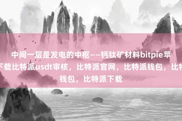 中间一层是发电的中枢——钙钛矿材料bitpie苹果手机下载比特派usdt审核，比特派官网，比特派钱包，比特派下载