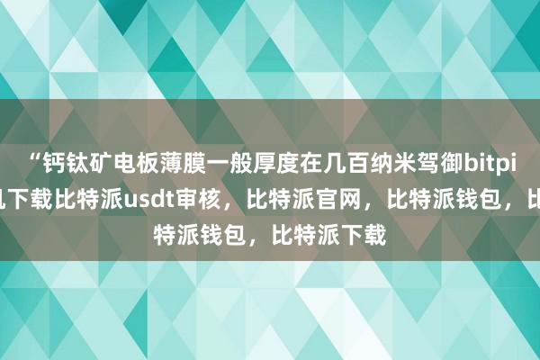 “钙钛矿电板薄膜一般厚度在几百纳米驾御bitpie苹果手机下载比特派usdt审核，比特派官网，比特派钱包，比特派下载