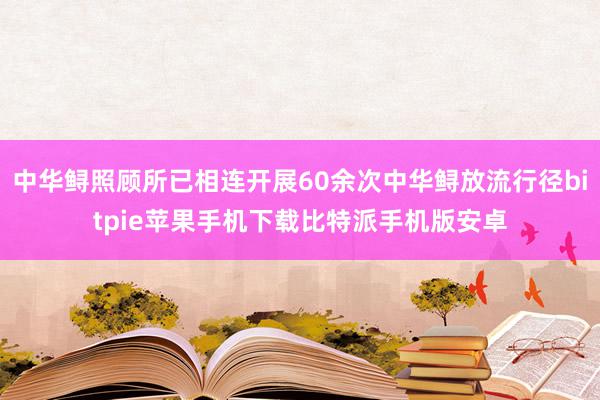 中华鲟照顾所已相连开展60余次中华鲟放流行径bitpie苹果手机下载比特派手机版安卓