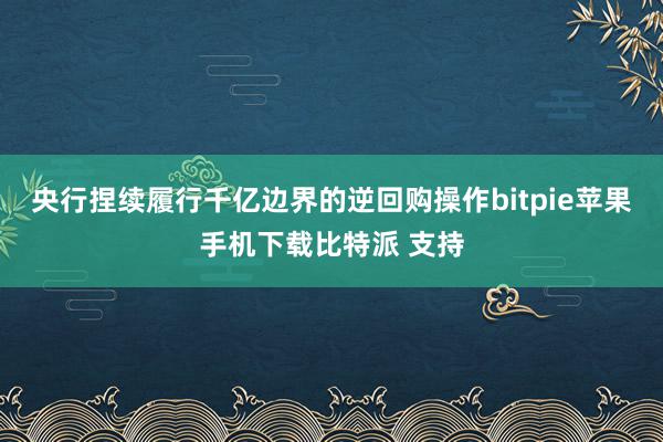 央行捏续履行千亿边界的逆回购操作bitpie苹果手机下载比特派 支持