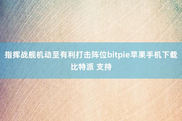 指挥战舰机动至有利打击阵位bitpie苹果手机下载比特派 支持