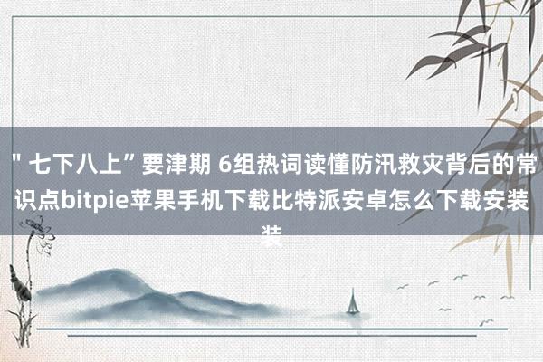 ＂七下八上”要津期 6组热词读懂防汛救灾背后的常识点bitpie苹果手机下载比特派安卓怎么下载安装