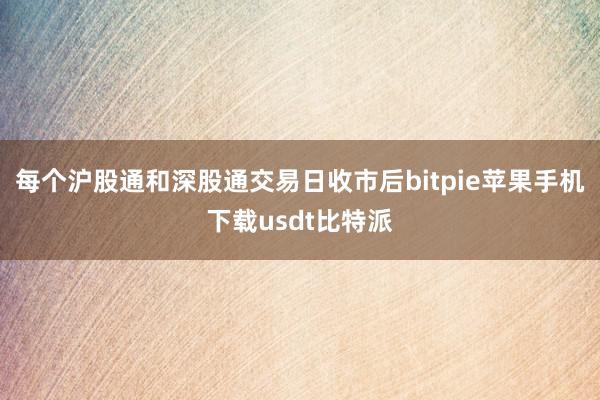 每个沪股通和深股通交易日收市后bitpie苹果手机下载usdt比特派