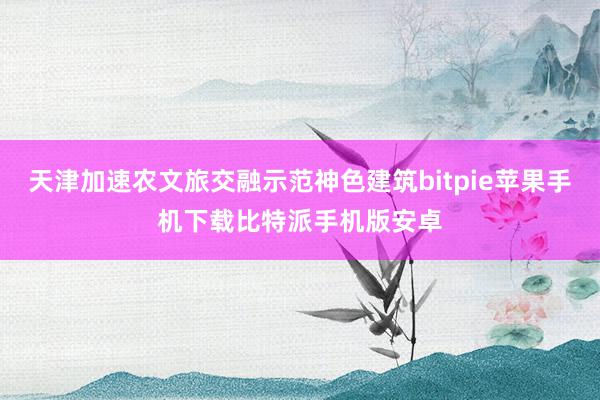 天津加速农文旅交融示范神色建筑bitpie苹果手机下载比特派手机版安卓