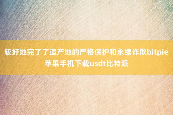 较好地完了了遗产地的严格保护和永续诈欺bitpie苹果手机下载usdt比特派