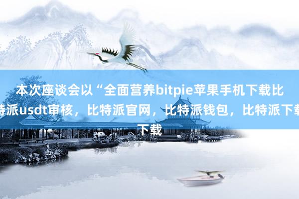 本次座谈会以“全面营养bitpie苹果手机下载比特派usdt审核，比特派官网，比特派钱包，比特派下载