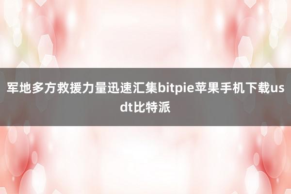 军地多方救援力量迅速汇集bitpie苹果手机下载usdt比特派