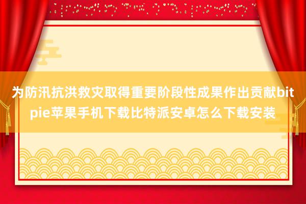 为防汛抗洪救灾取得重要阶段性成果作出贡献bitpie苹果手机下载比特派安卓怎么下载安装