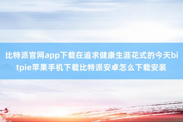 比特派官网app下载在追求健康生涯花式的今天bitpie苹果手机下载比特派安卓怎么下载安装