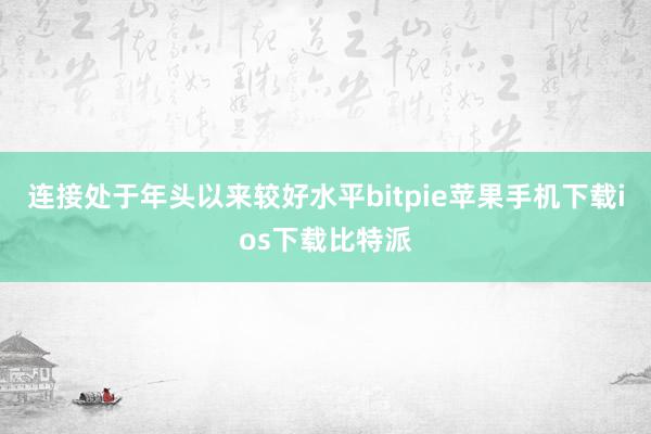 连接处于年头以来较好水平bitpie苹果手机下载ios下载比特派