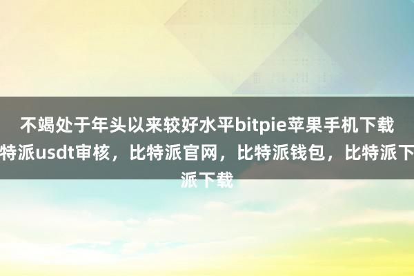 不竭处于年头以来较好水平bitpie苹果手机下载比特派usdt审核，比特派官网，比特派钱包，比特派下载