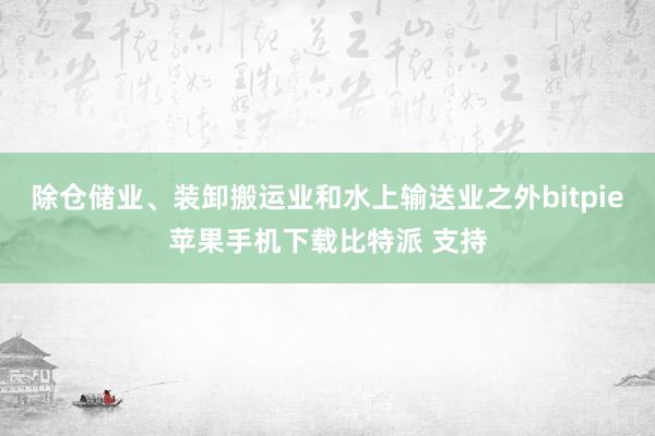 除仓储业、装卸搬运业和水上输送业之外bitpie苹果手机下载比特派 支持