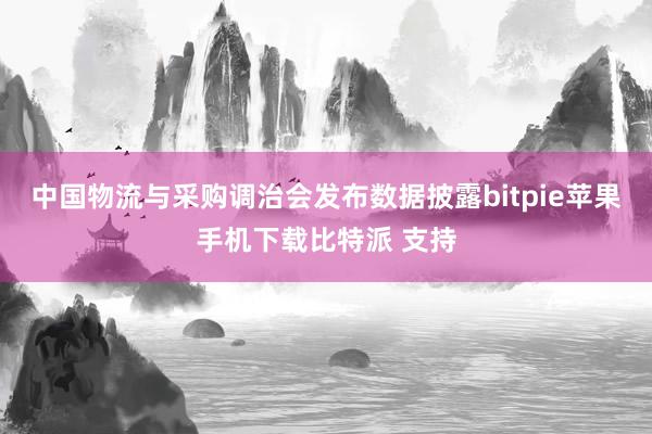 中国物流与采购调治会发布数据披露bitpie苹果手机下载比特派 支持