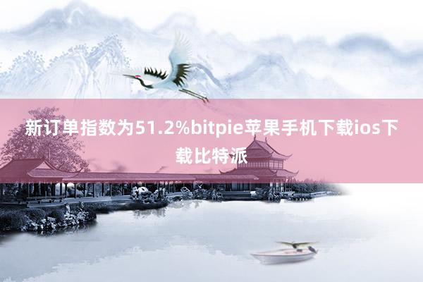 新订单指数为51.2%bitpie苹果手机下载ios下载比特派