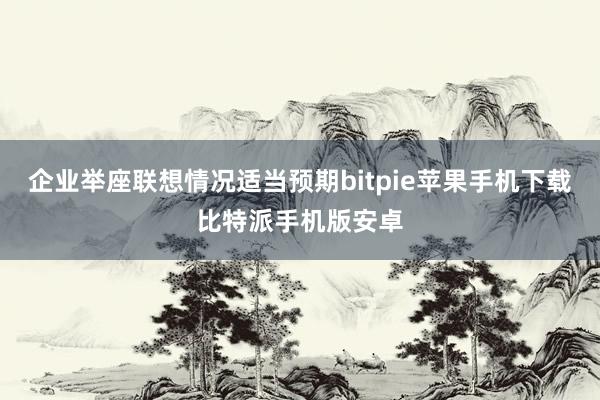 企业举座联想情况适当预期bitpie苹果手机下载比特派手机版安卓