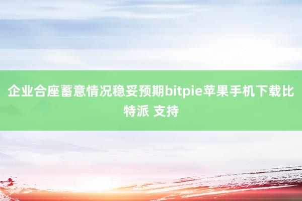 企业合座蓄意情况稳妥预期bitpie苹果手机下载比特派 支持