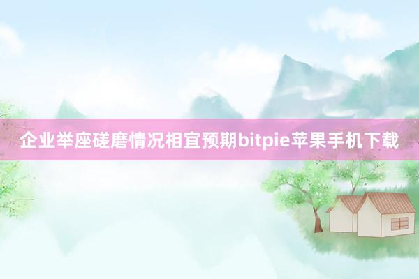 企业举座磋磨情况相宜预期bitpie苹果手机下载