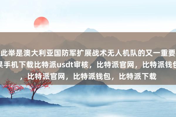 此举是澳大利亚国防军扩展战术无人机队的又一重要举措bitpie苹果手机下载比特派usdt审核，比特派官网，比特派钱包，比特派下载