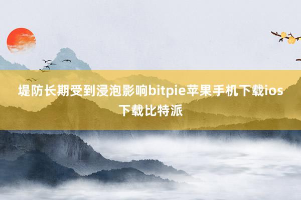 堤防长期受到浸泡影响bitpie苹果手机下载ios下载比特派