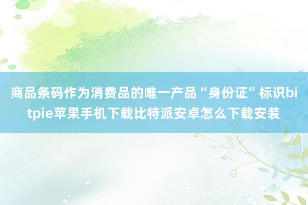 商品条码作为消费品的唯一产品“身份证”标识bitpie苹果手机下载比特派安卓怎么下载安装