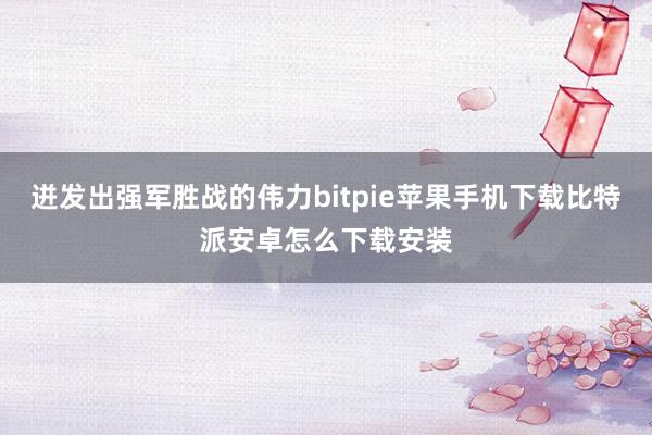 迸发出强军胜战的伟力bitpie苹果手机下载比特派安卓怎么下载安装