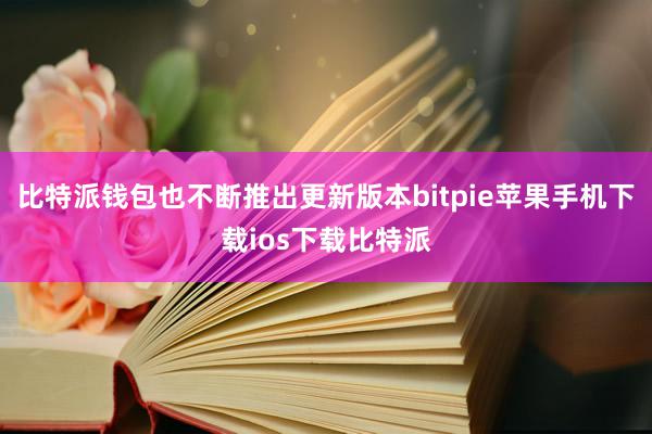 比特派钱包也不断推出更新版本bitpie苹果手机下载ios下载比特派