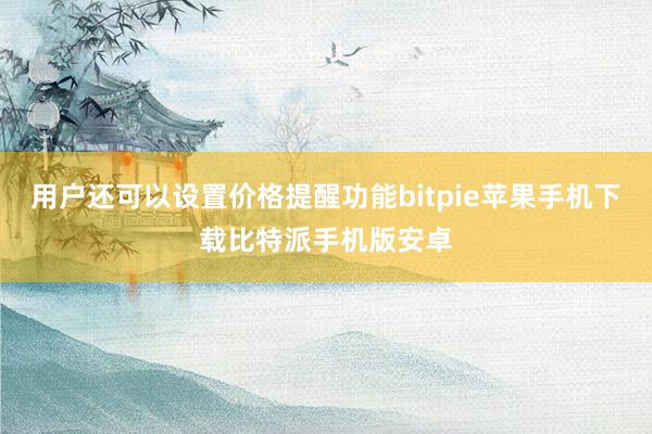 用户还可以设置价格提醒功能bitpie苹果手机下载比特派手机版安卓