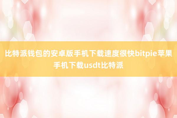 比特派钱包的安卓版手机下载速度很快bitpie苹果手机下载usdt比特派