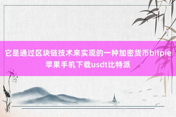 它是通过区块链技术来实现的一种加密货币bitpie苹果手机下载usdt比特派