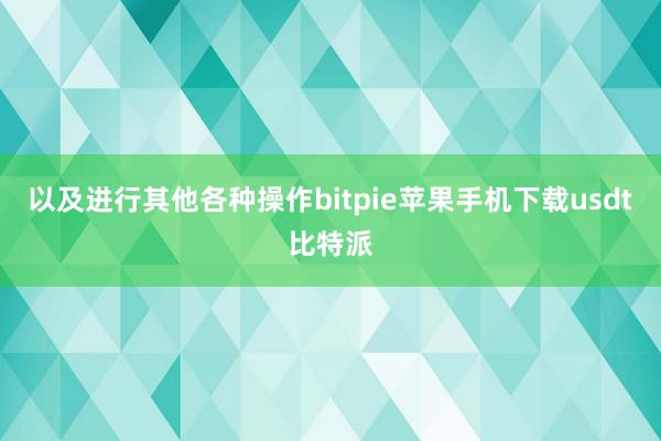 以及进行其他各种操作bitpie苹果手机下载usdt比特派