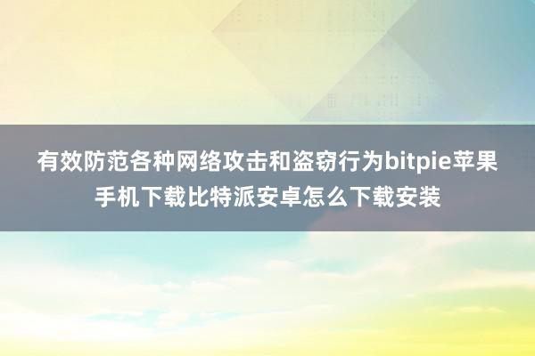 有效防范各种网络攻击和盗窃行为bitpie苹果手机下载比特派安卓怎么下载安装