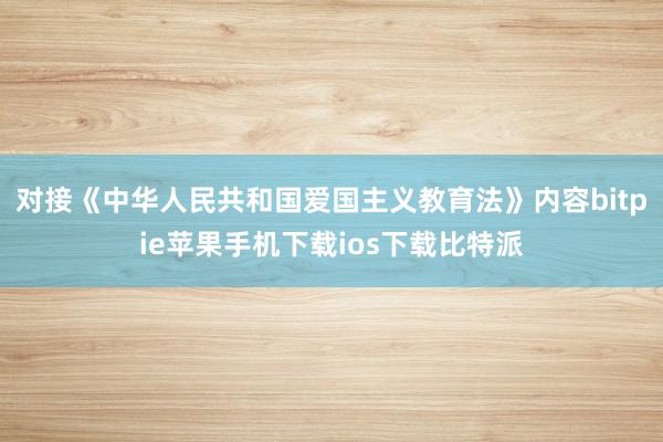 对接《中华人民共和国爱国主义教育法》内容bitpie苹果手机下载ios下载比特派