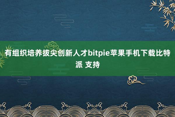 有组织培养拔尖创新人才bitpie苹果手机下载比特派 支持