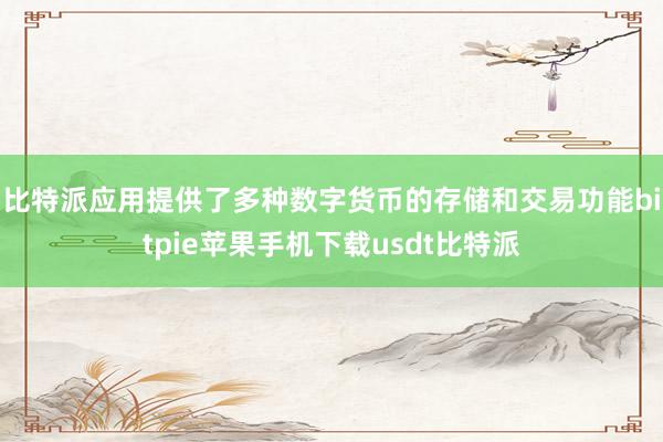 比特派应用提供了多种数字货币的存储和交易功能bitpie苹果手机下载usdt比特派