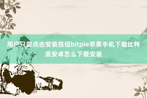 用户只需点击安装按钮bitpie苹果手机下载比特派安卓怎么下载安装