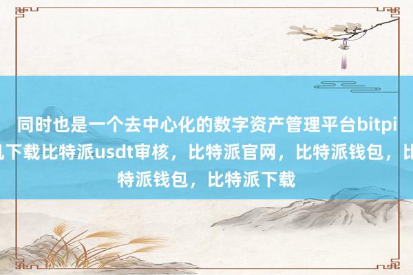 同时也是一个去中心化的数字资产管理平台bitpie苹果手机下载比特派usdt审核，比特派官网，比特派钱包，比特派下载