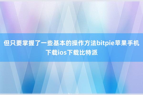 但只要掌握了一些基本的操作方法bitpie苹果手机下载ios下载比特派