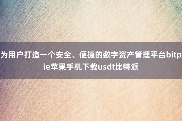 为用户打造一个安全、便捷的数字资产管理平台bitpie苹果手机下载usdt比特派