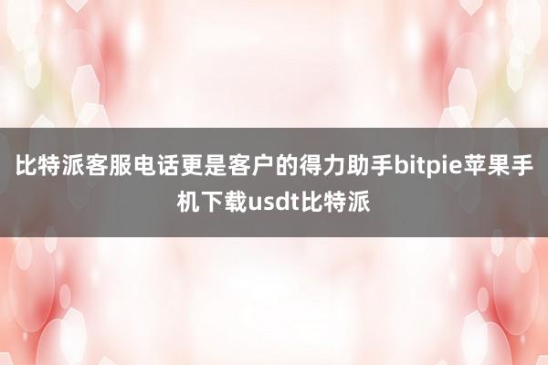 比特派客服电话更是客户的得力助手bitpie苹果手机下载usdt比特派