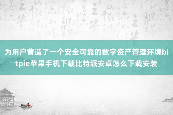 为用户营造了一个安全可靠的数字资产管理环境bitpie苹果手机下载比特派安卓怎么下载安装