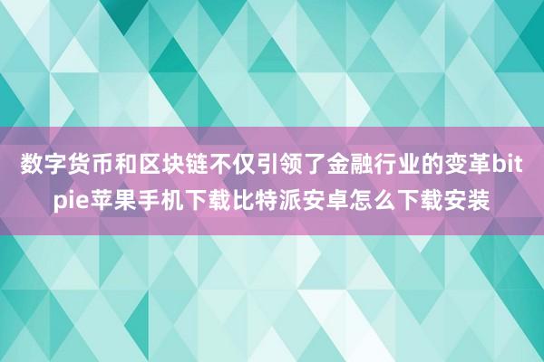 数字货币和区块链不仅引领了金融行业的变革bitpie苹果手机下载比特派安卓怎么下载安装